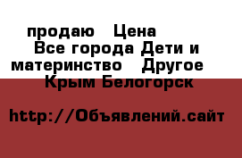 продаю › Цена ­ 250 - Все города Дети и материнство » Другое   . Крым,Белогорск